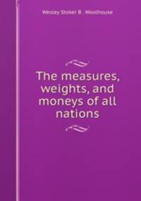 The measures, weights, and moneys of all nations