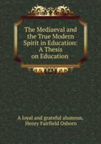 The Mediaeval and the True Modern Spirit in Education: A Thesis on Education .