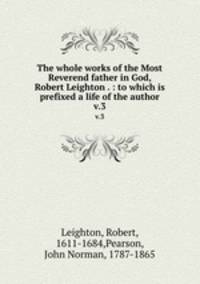 The whole works of the Most Reverend father in God, Robert Leighton . : to which is prefixed a life of the author. v.3