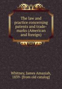 The law and practice concerning patents and trade-marks (American and foreign)