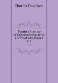 Martin`s Practice of Conveyancing: With Forms of Assurances. 1-5
