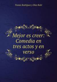 Mejor es creer: Comedia en tres actos y en verso