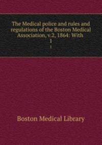 The Medical police and rules and regulations of the Boston Medical Association, v.2, 1864: With .. 1