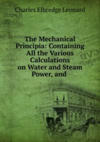 The Mechanical Principia: Containing All the Various Calculations on Water and Steam Power, and .