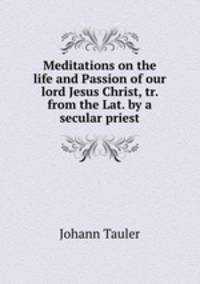 Meditations on the life and Passion of our lord Jesus Christ, tr. from the Lat. by a secular priest