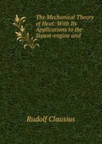 The Mechanical Theory of Heat: With Its Applications to the Steam-engine and .