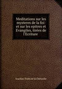 Meditations sur les mysteres de la foi: et sur les epitres et Evangiles, tires de l`Ecriture .