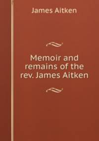 Memoir and remains of the rev. James Aitken