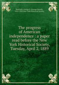 The progress of American independence : a paper read before the New York Historical Society, Tuesday, April 2, 1889