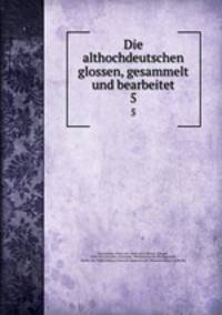 Die althochdeutschen glossen, gesammelt und bearbeitet. 5