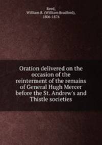 Oration delivered on the occasion of the reinterment of the remains of General Hugh Mercer before the St. Andrew`s and Thistle societies