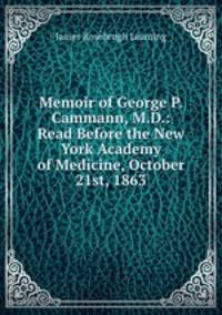 Memoir of George P. Cammann, M.D.: Read Before the New York Academy of Medicine, October 21st, 1863