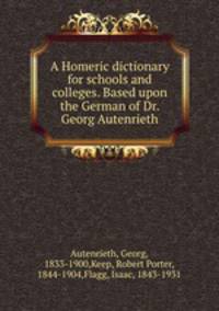 A Homeric dictionary for schools and colleges. Based upon the German of Dr. Georg Autenrieth