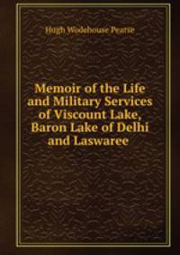 Memoir of the Life and Military Services of Viscount Lake, Baron Lake of Delhi and Laswaree .