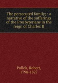 The persecuted family; : a narrative of the sufferings of the Presbyterians in the reign of Charles II