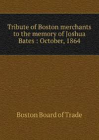 Tribute of Boston merchants to the memory of Joshua Bates : October, 1864