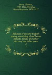 Reliques of ancient English poetry, consisting of old heroic ballads, songs, and other pieces of our ealier poets. 3