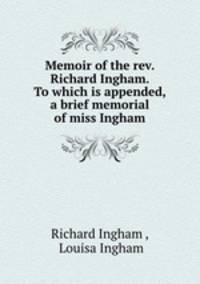 Memoir of the rev. Richard Ingham. To which is appended, a brief memorial of miss Ingham