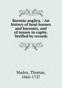 Baronia anglica. : An history of land-honors and baronies, and of tenure in capite. Verified by records.