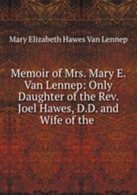 Memoir of Mrs. Mary E. Van Lennep: Only Daughter of the Rev. Joel Hawes, D.D. and Wife of the .