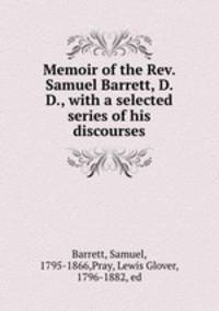 Memoir of the Rev. Samuel Barrett, D. D., with a selected series of his discourses