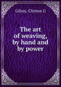The art of weaving, by hand and by power