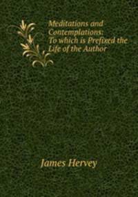 Meditations and Contemplations: To which is Prefixed the Life of the Author