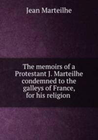The memoirs of a Protestant J. Marteilhe condemned to the galleys of France, for his religion .
