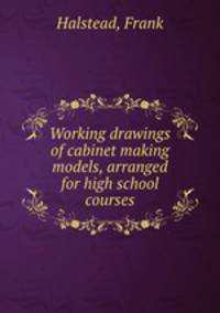 Working drawings of cabinet making models, arranged for high school courses
