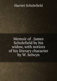 Memoir of . James Scholefield by his widow, with notices of his literary character by W. Selwyn
