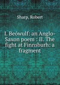 I. Bewulf: an Anglo-Saxon poem : II. The fight at Finnsburh: a fragment
