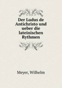 Der Ludus de Antichristo und ueber die lateinischen Rythmen