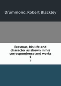 Erasmus, his life and character as shown in his correspondence and works. 1