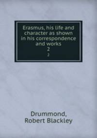 Erasmus, his life and character as shown in his correspondence and works. 2