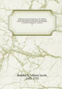 Meditations and contemplations on the suffering of our Lord and Saviors Jesus Christ : in which the history of the passion as given by the four Evangelists is connected, harmonised & explained .. v.1