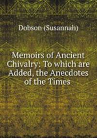 Memoirs of Ancient Chivalry: To which are Added, the Anecdotes of the Times .
