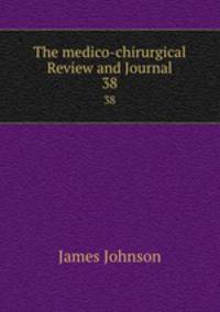 The medico-chirurgical Review and Journal. 38