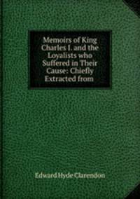 Memoirs of King Charles I. and the Loyalists who Suffered in Their Cause: Chiefly Extracted from .
