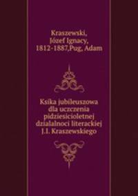 Ksika jubileuszowa dla uczczenia pidziesicioletnej dzialalnoci literackiej J.I. Kraszewskiego