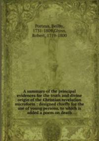 A summary of the principal evidences for the truth and divine origin of the Christian revelation microform : designed chiefly for the use of young persons, to which is added a poem on death