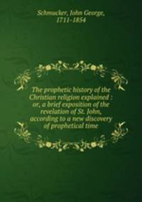 The prophetic history of the Christian religion explained : or, a brief exposition of the revelation of St. John, according to a new discovery of prophetical time