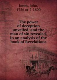 The power of deception unveiled, and the man of sin revealed, in an analysis of the book of Revelations