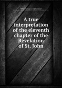 A true interpretation of the eleventh chapter of the Revelation of St. John