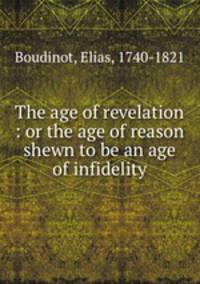 The age of revelation : or the age of reason shewn to be an age of infidelity