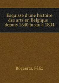 Esquisse d`une histoire des arts en Belgique : depuis 1640 jusqu`a 1804