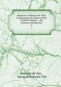 Memoirs of Baron de Tott: Containing the State of the Turkish Empire & the Crimea, During the .. 2