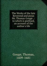 The Works of the late Reverend and pious Mr. Thomas Gouge . : to which is prefixed, an account of the author`s life