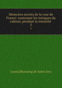 Memoires secrets de la cour de France: contenant les intrigues du cabinet, pendant la minorit .. 3