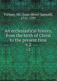 An ecclesiastical history, from the birth of Christ to the present time. v.2