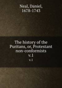 The history of the Puritans, or, Protestant non-conformists.. v.1